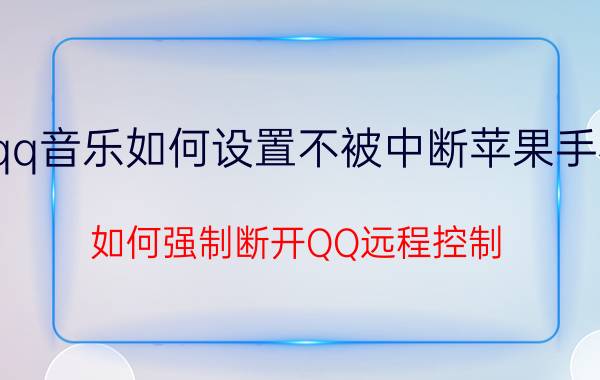 qq音乐如何设置不被中断苹果手机 如何强制断开QQ远程控制？